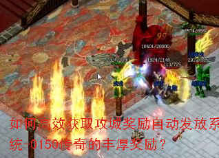如何高效获取攻城奖励自动发放系统-0150传奇的丰厚奖励? 如何高效获取攻城奖励自动发放系统-0150传奇的丰厚奖励?