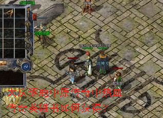 大庆逐鹿中原传奇中热血传奇英雄书如何获得? 大庆逐鹿中原传奇中热血传奇英雄书如何获得?