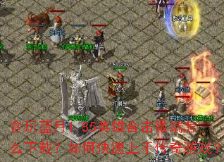 贪玩蓝月1.85英雄合击微端怎么下载?如何快速上手传奇游戏? 贪玩蓝月1.85英雄合击微端怎么下载?如何快速上手传奇游戏?