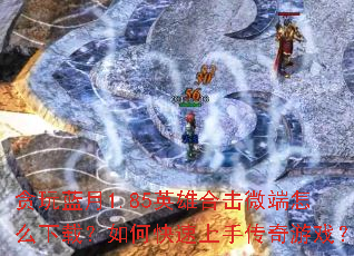 贪玩蓝月1.85英雄合击微端怎么下载?如何快速上手传奇游戏? 贪玩蓝月1.85英雄合击微端怎么下载?如何快速上手传奇游戏?