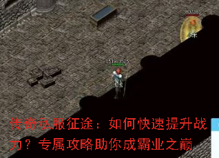 传奇私服征途:如何快速提升战力?专属攻略助你成霸业之巅 传奇私服征途:如何快速提升战力?专属攻略助你成霸业之巅