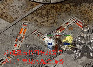永战复古传奇私服新手入门?常见问题全解答 永战复古传奇私服新手入门?常见问题全解答
