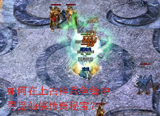 如何在上古神兵争锋中寻觅仙侠传奇秘宝? 如何在上古神兵争锋中寻觅仙侠传奇秘宝?