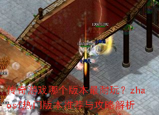 传奇游戏哪个版本最耐玩?zhaosf热门版本推荐与攻略解析 传奇游戏哪个版本最耐玩?zhaosf热门版本推荐与攻略解析