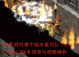 传奇游戏哪个版本最耐玩?zhaosf热门版本推荐与攻略解析 传奇游戏哪个版本最耐玩?zhaosf热门版本推荐与攻略解析