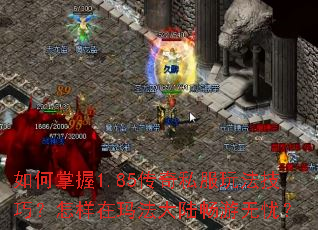 如何掌握1.85传奇私服玩法技巧?怎样在玛法大陆畅游无忧? 如何掌握1.85传奇私服玩法技巧?怎样在玛法大陆畅游无忧?
