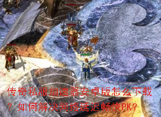 传奇私服加速器安卓版怎么下载?如何解决网络延迟畅快PK? 传奇私服加速器安卓版怎么下载?如何解决网络延迟畅快PK?