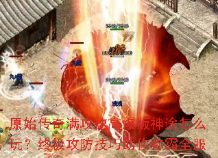 原始传奇满攻速高爆版神途怎么玩?终极攻防技巧助你称霸全服 原始传奇满攻速高爆版神途怎么玩?终极攻防技巧助你称霸全服