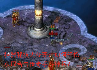 神器秘技大公开:如何轻松获取合击传奇手游神兵? 神器秘技大公开:如何轻松获取合击传奇手游神兵?