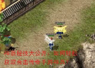 神器秘技大公开:如何轻松获取合击传奇手游神兵? 神器秘技大公开:如何轻松获取合击传奇手游神兵?
