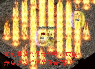 如何单骑闯荡绿柳庄,成就赤兔傲视群雄的传奇霸业? 如何单骑闯荡绿柳庄,成就赤兔傲视群雄的传奇霸业?