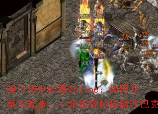 绿色传奇新服Online:如何从菜鸟起步,一步步轻松称霸沙巴克? 绿色传奇新服Online:如何从菜鸟起步,一步步轻松称霸沙巴克?