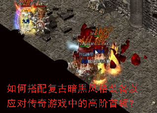 如何搭配复古暗黑风格装备以应对传奇游戏中的高阶首领? 如何搭配复古暗黑风格装备以应对传奇游戏中的高阶首领?