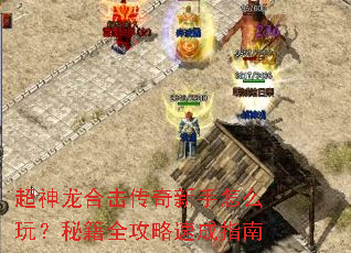 超神龙合击传奇新手怎么玩?秘籍全攻略速成指南 超神龙合击传奇新手怎么玩?秘籍全攻略速成指南