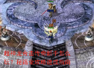 超神龙合击传奇新手怎么玩?秘籍全攻略速成指南 超神龙合击传奇新手怎么玩?秘籍全攻略速成指南