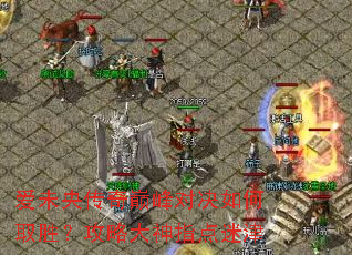 爱未央传奇巅峰对决如何取胜?攻略大神指点迷津 爱未央传奇巅峰对决如何取胜?攻略大神指点迷津
