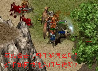 英雄合击传奇手游怎么玩?新手如何快速入门与进阶? 英雄合击传奇手游怎么玩?新手如何快速入门与进阶?