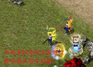 传奇单职业版本基地攻略有哪些常见问题? 传奇单职业版本基地攻略有哪些常见问题?