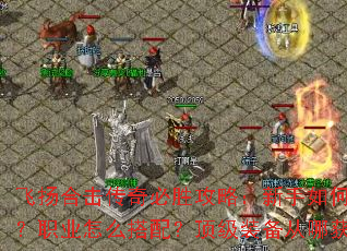 飞扬合击传奇必胜攻略:新手如何起步?职业怎么搭配?顶级装备从哪获取? 飞扬合击传奇必胜攻略:新手如何起步?职业怎么搭配?顶级装备从哪获取?