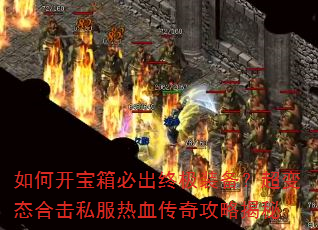如何开宝箱必出终极装备?超变态合击私服热血传奇攻略揭秘 如何开宝箱必出终极装备?超变态合击私服热血传奇攻略揭秘
