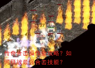 传奇合击操作全攻略?如何释放最强合击技能? 传奇合击操作全攻略?如何释放最强合击技能?