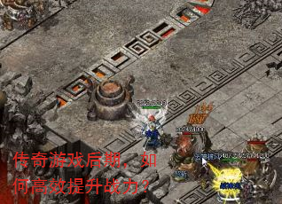 传奇游戏后期,如何高效提升战力? 传奇游戏后期,如何高效提升战力?