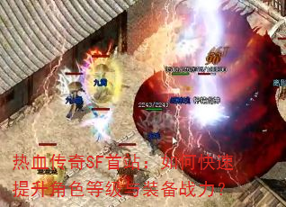 热血传奇SF首站:如何快速提升角色等级与装备战力? 热血传奇SF首站:如何快速提升角色等级与装备战力?