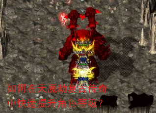 如何在天魔劫复古传奇中快速提升角色等级? 如何在天魔劫复古传奇中快速提升角色等级?