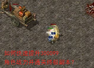 如何快速提升300099角色战力并通关终极副本? 如何快速提升300099角色战力并通关终极副本?