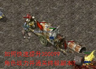 如何快速提升300099角色战力并通关终极副本? 如何快速提升300099角色战力并通关终极副本?