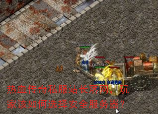 热血传奇私服站长落网,玩家该如何选择安全服务器? 热血传奇私服站长落网,玩家该如何选择安全服务器?