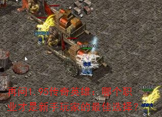 再问1.95传奇英雄:哪个职业才是新手玩家的最佳选择? 再问1.95传奇英雄:哪个职业才是新手玩家的最佳选择?