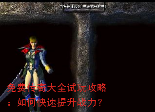 免费传奇大全试玩攻略:如何快速提升战力? 免费传奇大全试玩攻略:如何快速提升战力?