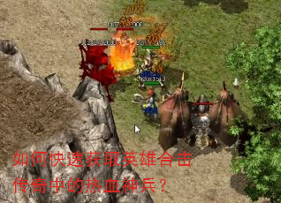 如何快速获取英雄合击传奇中的热血神兵? 如何快速获取英雄合击传奇中的热血神兵?