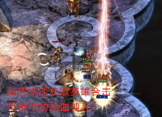 如何快速获取英雄合击传奇中的热血神兵? 如何快速获取英雄合击传奇中的热血神兵?