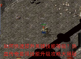 如何快速提升英雄技能等级?热血传奇最强技能升级攻略大揭秘 如何快速提升英雄技能等级?热血传奇最强技能升级攻略大揭秘