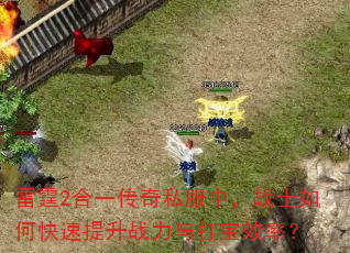 雷霆2合一传奇私服中,战士如何快速提升战力与打宝效率? 雷霆2合一传奇私服中,战士如何快速提升战力与打宝效率?