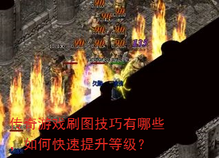 传奇游戏刷图技巧有哪些,如何快速提升等级? 传奇游戏刷图技巧有哪些,如何快速提升等级?