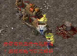 赤壁有热血传奇私服吗?游戏攻略与玩法解析 赤壁有热血传奇私服吗?游戏攻略与玩法解析