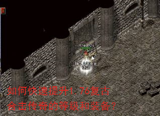 如何快速提升1.76复古合击传奇的等级和装备? 如何快速提升1.76复古合击传奇的等级和装备?