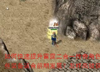 如何快速提升雷霆二合一传奇角色等级?复古版本中哪些装备适合前期发展?怎样高效获取游戏资源与元宝? 如何快速提升雷霆二合一传奇角色等级?复古版本中哪些装备适合前期发展?怎样高效获取游戏资源与元宝?